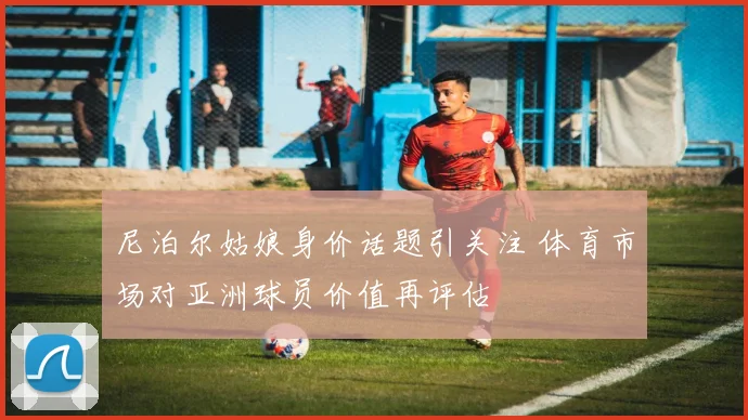 尼泊尔姑娘身价话题引关注 体育市场对亚洲球员价值再评估