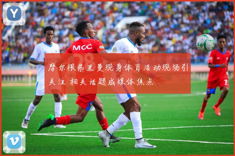 摩尔根弗里曼现身体育活动现场引关注 相关话题成媒体焦点