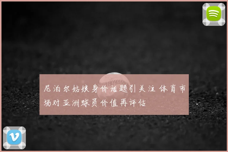 尼泊尔姑娘身价话题引关注 体育市场对亚洲球员价值再评估