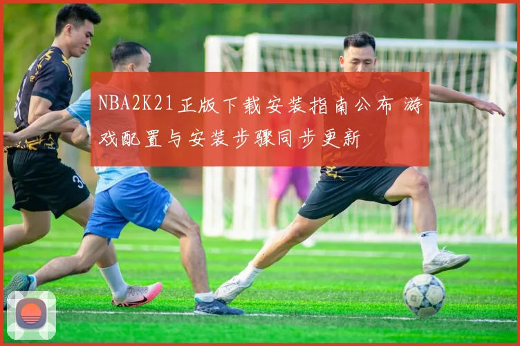 NBA2K21正版下载安装指南公布 游戏配置与安装步骤同步更新
