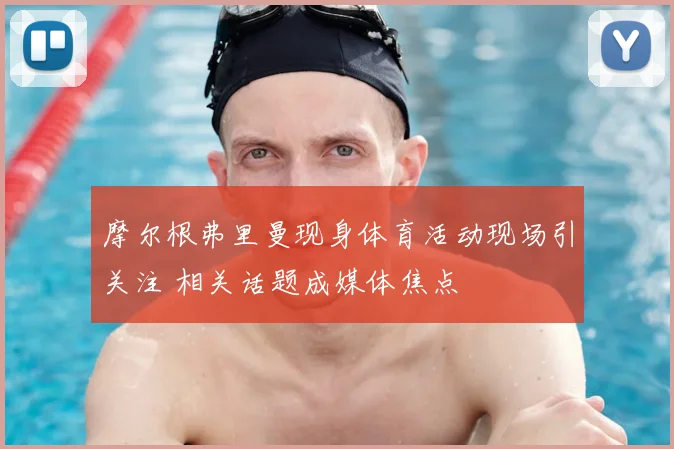 摩尔根弗里曼现身体育活动现场引关注 相关话题成媒体焦点
