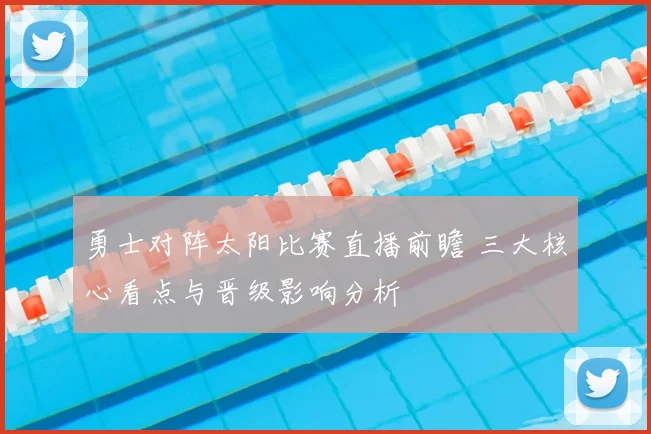 勇士对阵太阳比赛直播前瞻 三大核心看点与晋级影响分析