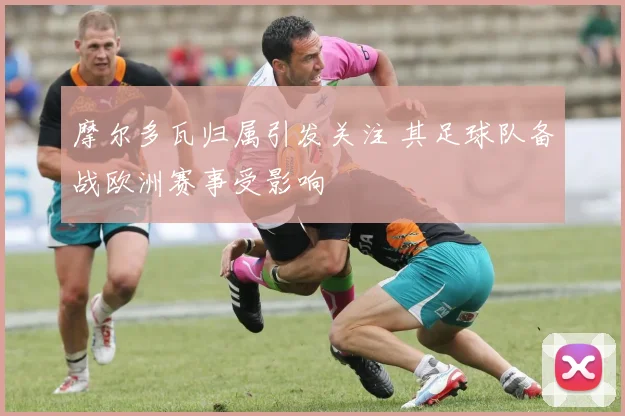 摩尔多瓦归属引发关注 其足球队备战欧洲赛事受影响